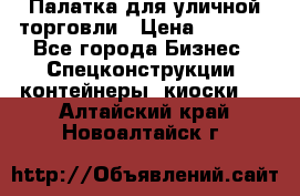 Палатка для уличной торговли › Цена ­ 6 000 - Все города Бизнес » Спецконструкции, контейнеры, киоски   . Алтайский край,Новоалтайск г.